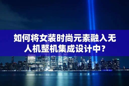 如何将女装时尚元素融入无人机整机集成设计中？