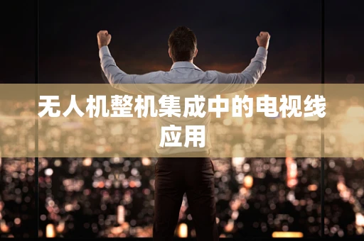 无人机整机集成中的电视线应用