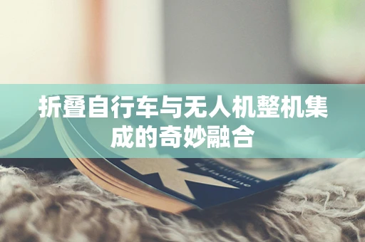 折叠自行车与无人机整机集成的奇妙融合