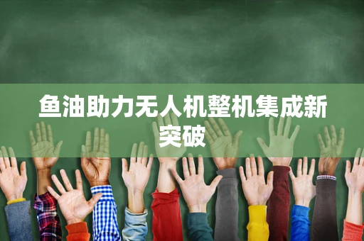 鱼油助力无人机整机集成新突破