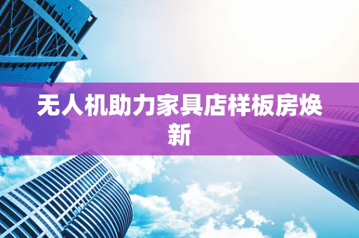 无人机助力家具店样板房焕新