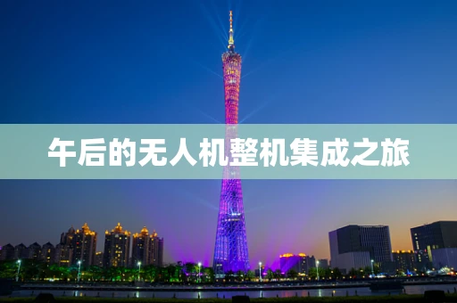 午后的无人机整机集成之旅