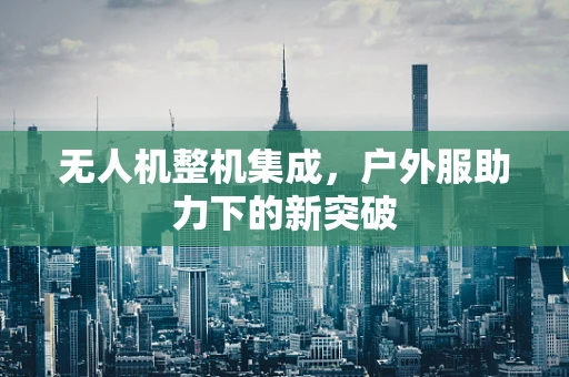 无人机整机集成，户外服助力下的新突破