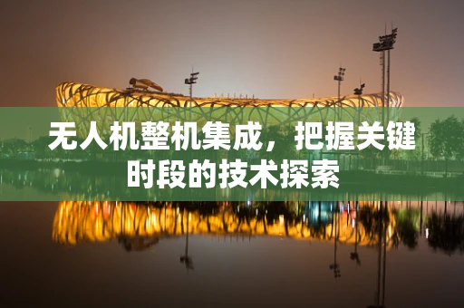 无人机整机集成，把握关键时段的技术探索