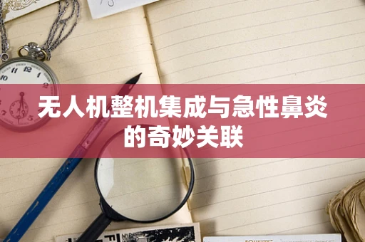 无人机整机集成与急性鼻炎的奇妙关联