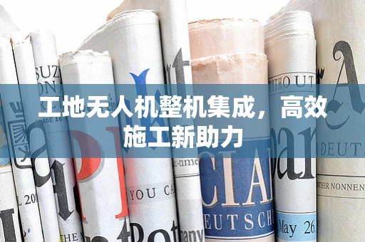 工地无人机整机集成，高效施工新助力