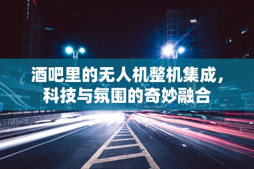 酒吧里的无人机整机集成，科技与氛围的奇妙融合