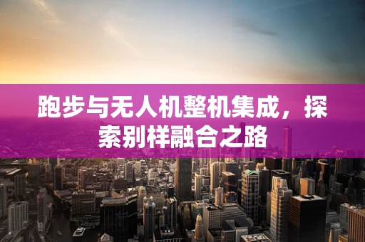 跑步与无人机整机集成，探索别样融合之路