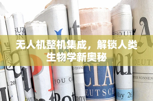 无人机整机集成，解锁人类生物学新奥秘
