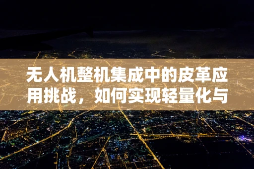 无人机整机集成中的皮革应用挑战，如何实现轻量化与耐久性的完美平衡？