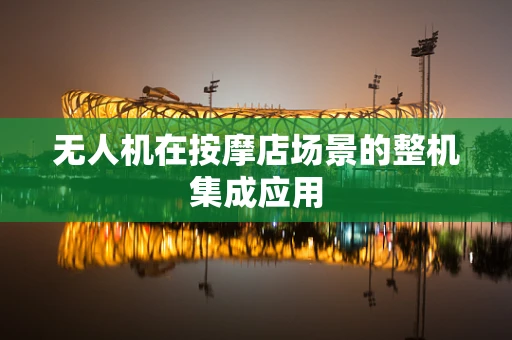 无人机在按摩店场景的整机集成应用