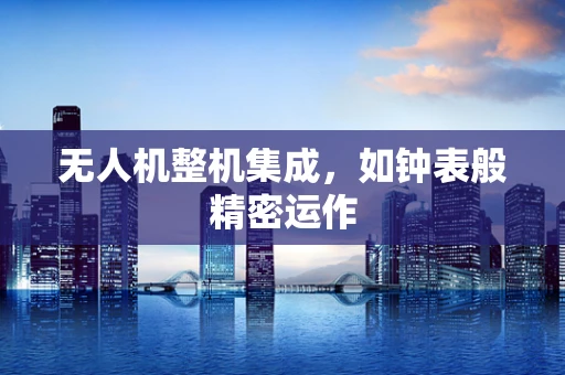 无人机整机集成，如钟表般精密运作