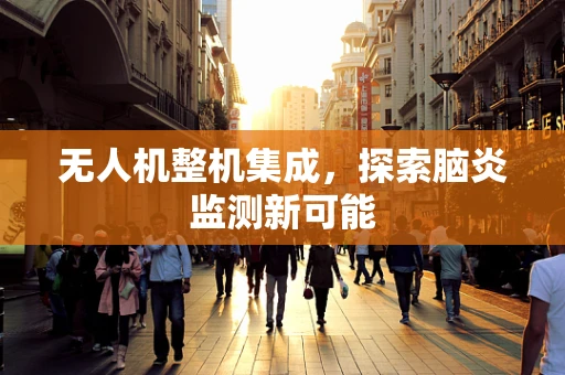 无人机整机集成，探索脑炎监测新可能