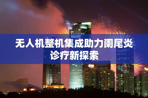无人机整机集成助力阑尾炎诊疗新探索