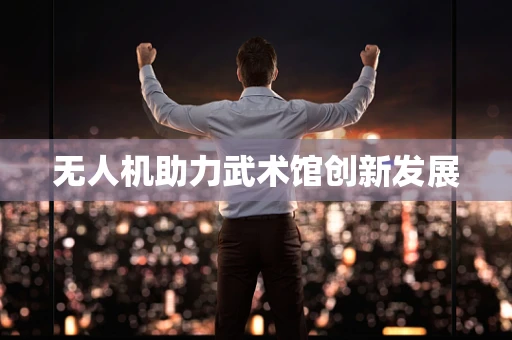 无人机助力武术馆创新发展