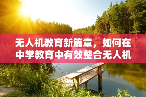 无人机教育新篇章，如何在中学教育中有效整合无人机整机集成实践？