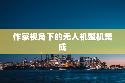 作家视角下的无人机整机集成