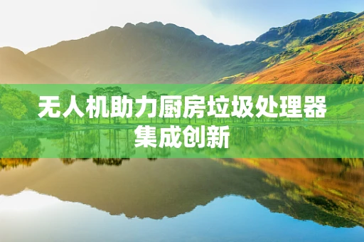 无人机助力厨房垃圾处理器集成创新