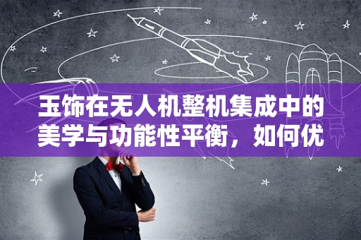 玉饰在无人机整机集成中的美学与功能性平衡，如何优雅地融入？