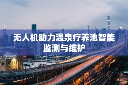 无人机助力温泉疗养池智能监测与维护