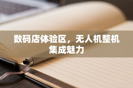数码店体验区，无人机整机集成魅力