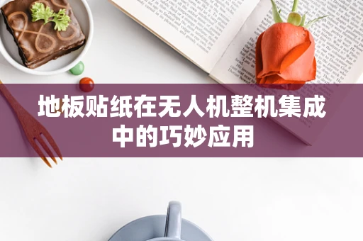 地板贴纸在无人机整机集成中的巧妙应用