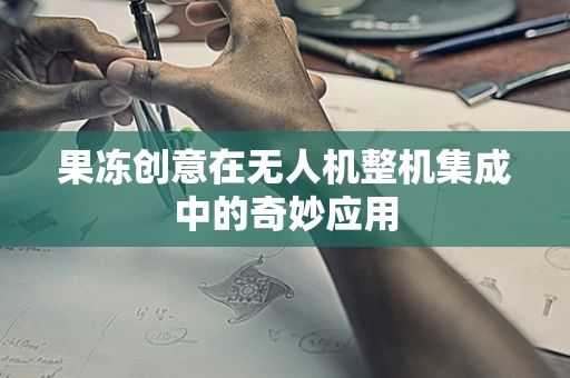 果冻创意在无人机整机集成中的奇妙应用
