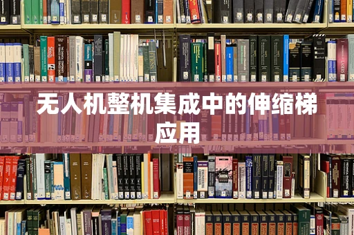 无人机整机集成中的伸缩梯应用