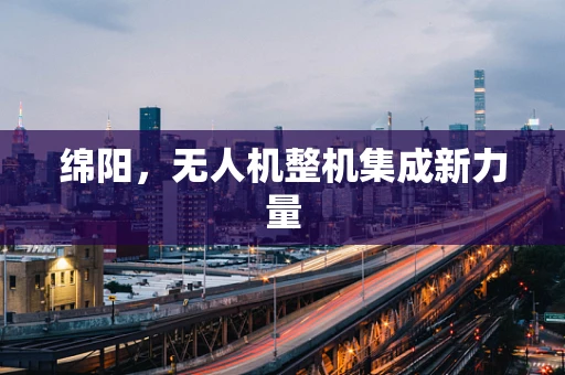 绵阳，无人机整机集成新力量