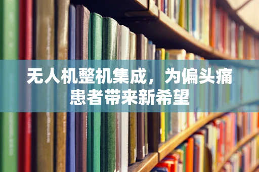 无人机整机集成，为偏头痛患者带来新希望