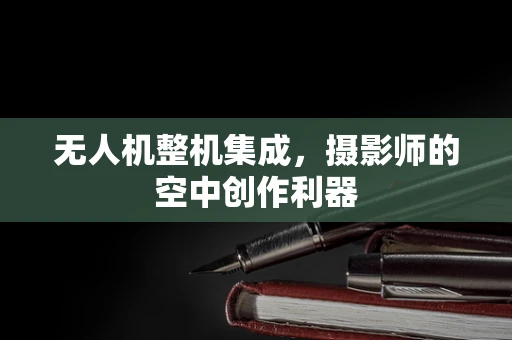 无人机整机集成，摄影师的空中创作利器