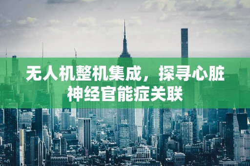 无人机整机集成，探寻心脏神经官能症关联