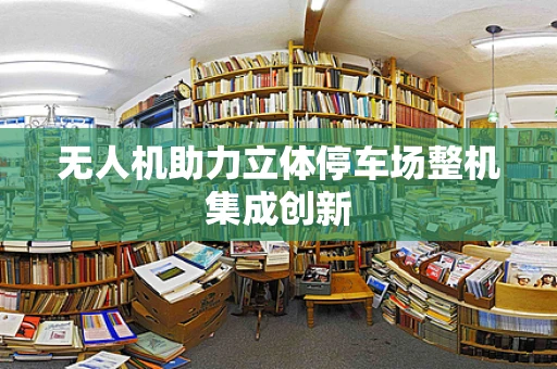 无人机助力立体停车场整机集成创新