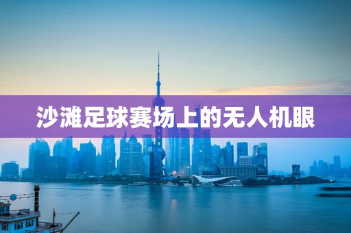 沙滩足球赛场上的无人机眼