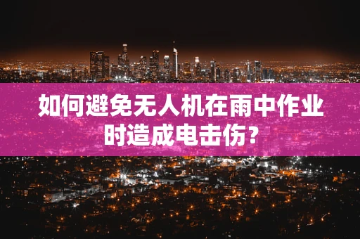 如何避免无人机在雨中作业时造成电击伤？