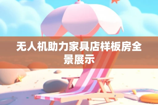 无人机助力家具店样板房全景展示