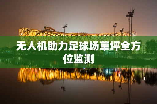 无人机助力足球场草坪全方位监测