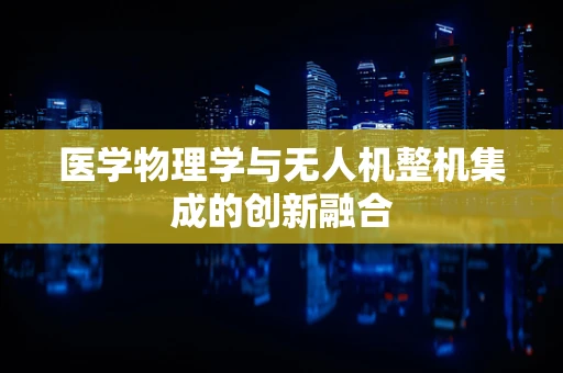 医学物理学与无人机整机集成的创新融合