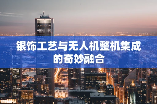 银饰工艺与无人机整机集成的奇妙融合