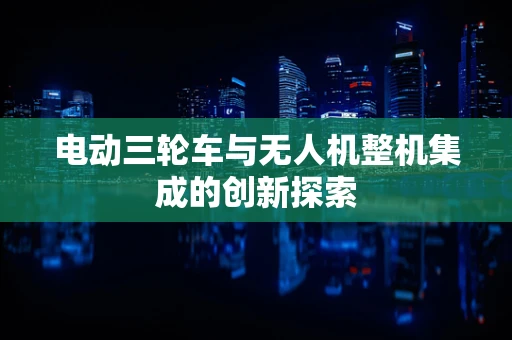 电动三轮车与无人机整机集成的创新探索