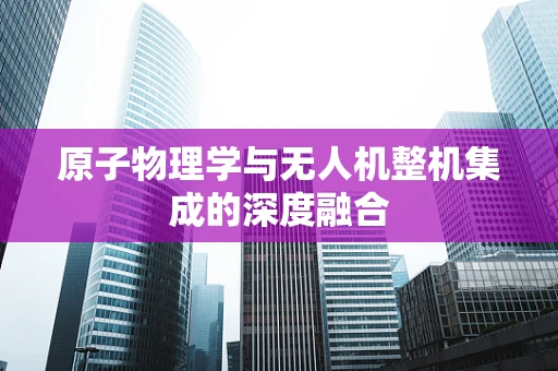 原子物理学与无人机整机集成的深度融合