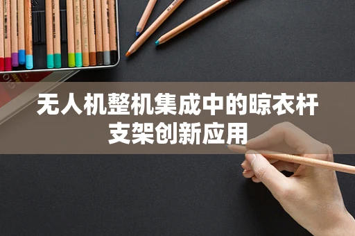 无人机整机集成中的晾衣杆支架创新应用