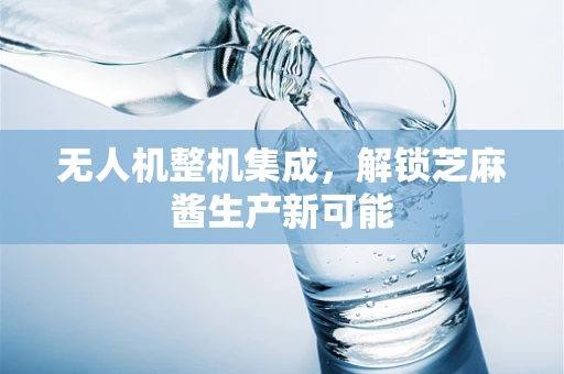无人机整机集成，解锁芝麻酱生产新可能