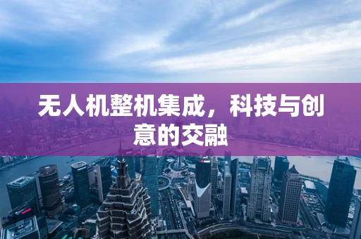 无人机整机集成，科技与创意的交融