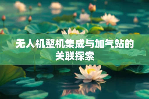无人机整机集成与加气站的关联探索