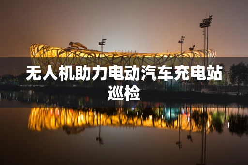 无人机助力电动汽车充电站巡检