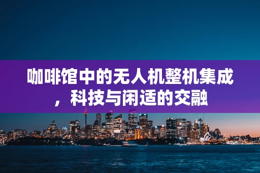 咖啡馆中的无人机整机集成，科技与闲适的交融