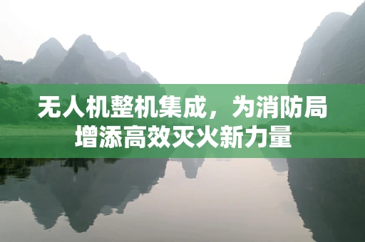 无人机整机集成，为消防局增添高效灭火新力量