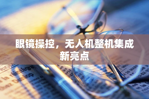 眼镜操控，无人机整机集成新亮点