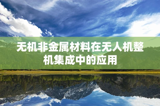 无机非金属材料在无人机整机集成中的应用